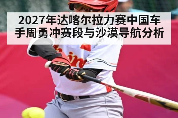 2027年达喀尔拉力赛中国车手周勇冲赛段与沙漠导航分析
