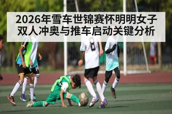 2026年雪车世锦赛怀明明女子双人冲奥与推车启动关键分析