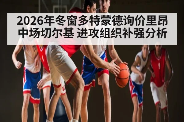 2026年冬窗多特蒙德询价里昂中场切尔基 进攻组织补强分析